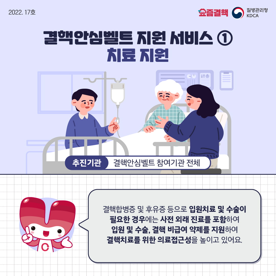 결핵안심벨트 지원 서비스 ① 치료 지원 추진기관 : 결핵안심벨트 참여기관 전체 결핵합병증 및 후유증 등으로 입원치료 및 수술이 필요한 경우에는 사전 외래 진료를 포함하여 입원 및 수술, 결핵 비급여 약제를 지원하여 결핵치료를 위한 의료접근성을 높이고 있어요.